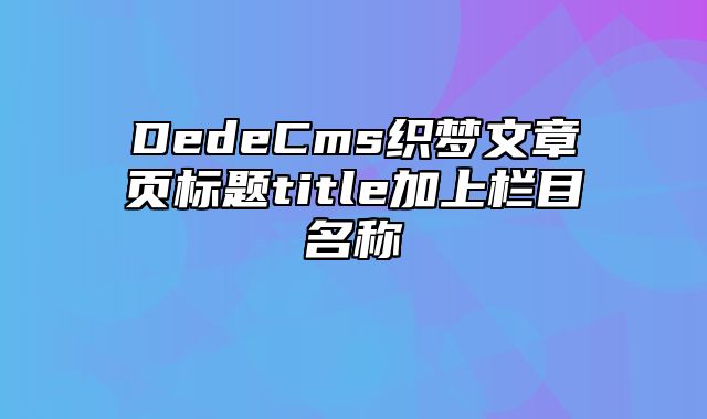 DedeCms织梦文章页标题title加上栏目名称