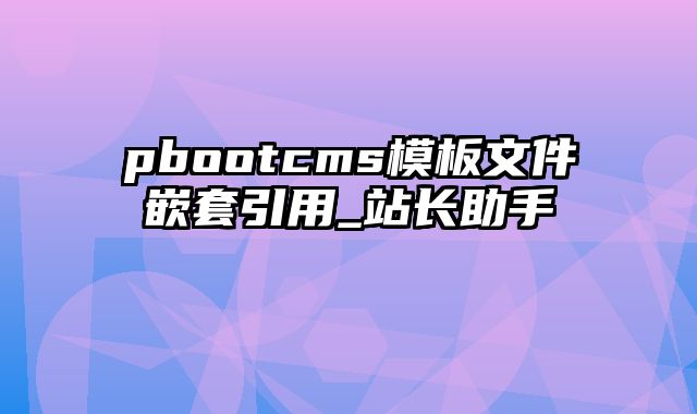 pbootcms模板文件嵌套引用_站长助手