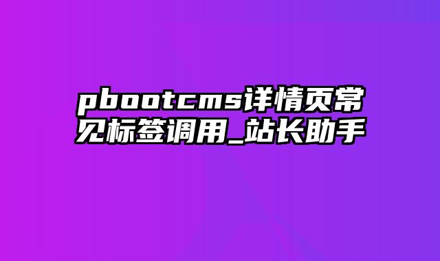 pbootcms详情页常见标签调用_站长助手