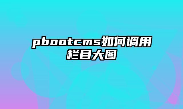 pbootcms如何调用栏目大图 - pbootcms教程