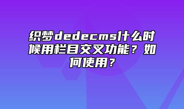 织梦dedecms什么时候用栏目交叉功能？如何使用？_站长助手