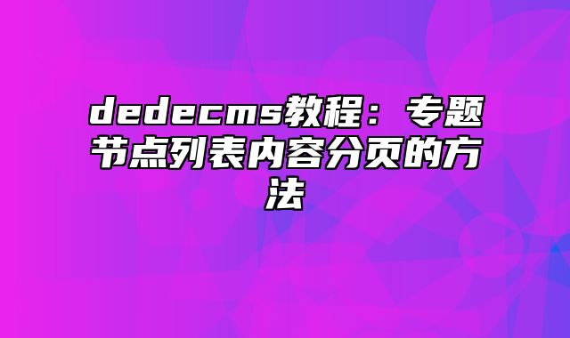 dedecms教程：专题节点列表内容分页的方法_站长助手