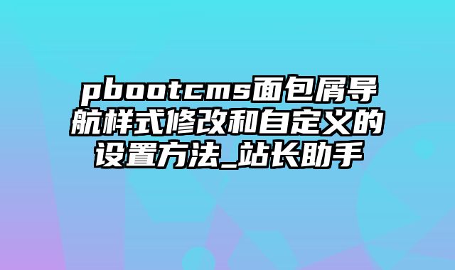 pbootcms面包屑导航样式修改和自定义的设置方法_站长助手