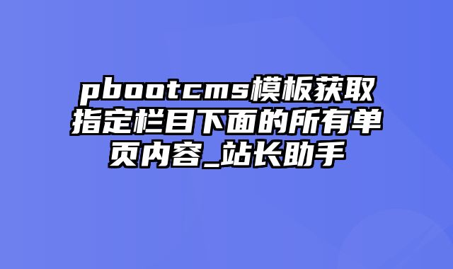 pbootcms模板获取指定栏目下面的所有单页内容_站长助手