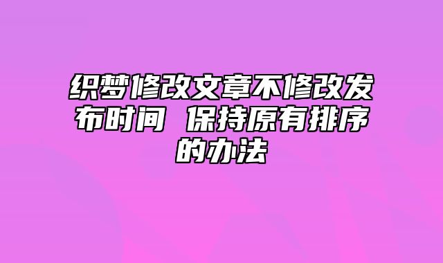 织梦修改文章不修改发布时间 保持原有排序的办法