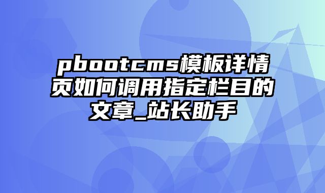 pbootcms模板详情页如何调用指定栏目的文章_站长助手