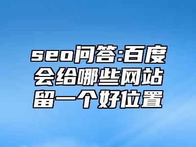 seo问答:百度会给哪些网站留一个好位置_站长助手