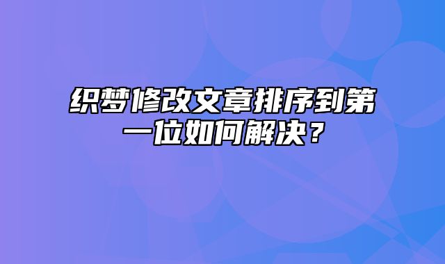 织梦修改文章排序到第一位如何解决？_站长助手