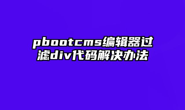 pbootcms编辑器过滤div代码解决办法 - pbootcms教程