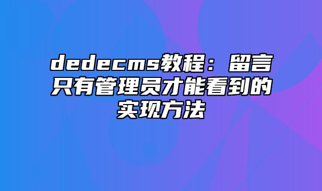 dedecms教程：留言只有管理员才能看到的实现方法_站长助手