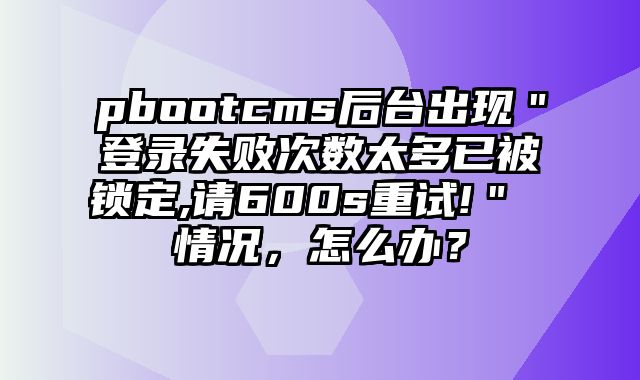 pbootcms后台出现＂登录失败次数太多已被锁定,请600s重试!＂ 情况，怎么办？