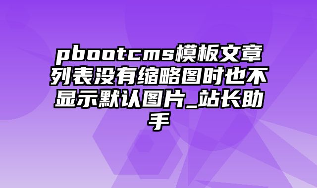 pbootcms模板文章列表没有缩略图时也不显示默认图片_站长助手