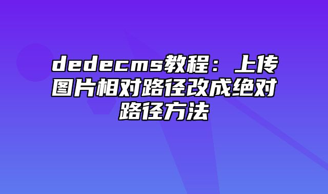 dedecms教程：上传图片相对路径改成绝对路径方法_站长助手