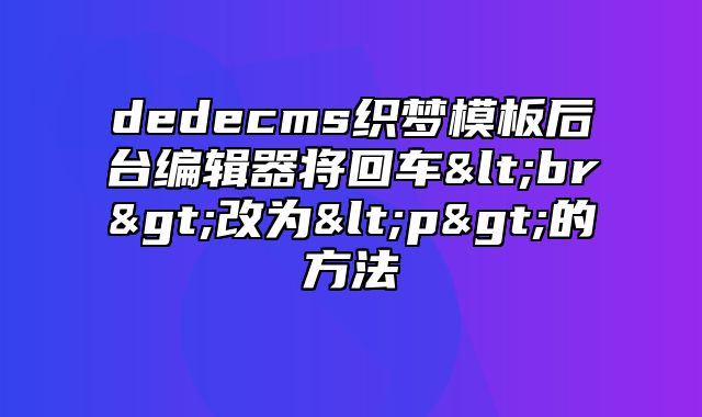 dedecms织梦模板后台编辑器将回车<br>改为<p>的方法