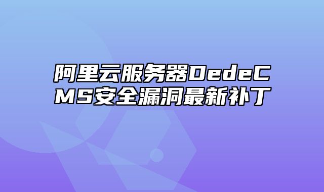 阿里云服务器DedeCMS安全漏洞最新补丁