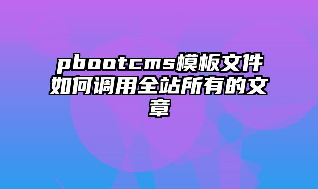 pbootcms模板文件如何调用全站所有的文章 - pbootcms教程