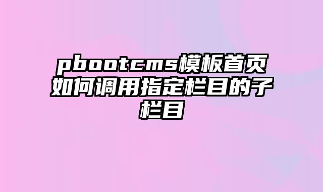 pbootcms模板首页如何调用指定栏目的子栏目 - pbootcms教程