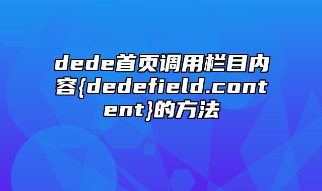 dede首页调用栏目内容{dedefield.content}的方法_站长助手