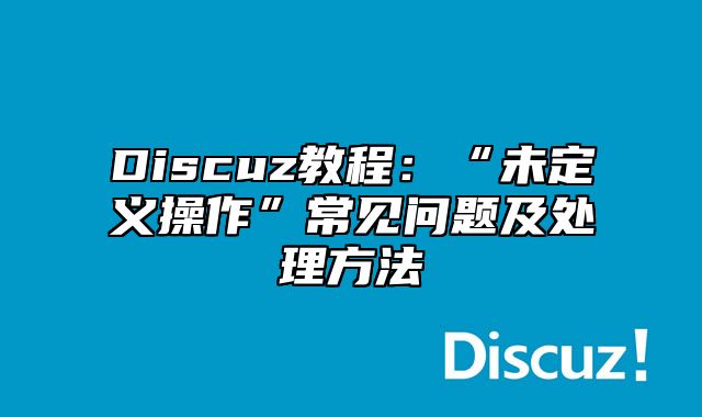 Discuz教程：“未定义操作”常见问题及处理方法_站长助手