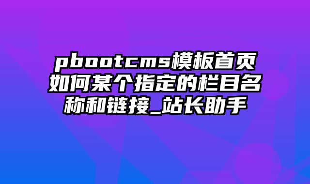 pbootcms模板首页如何某个指定的栏目名称和链接_站长助手