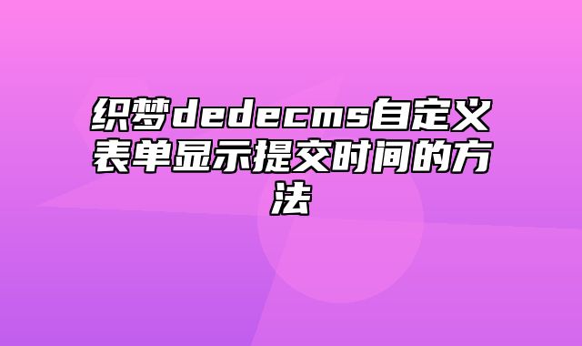 织梦dedecms自定义表单显示提交时间的方法_站长助手