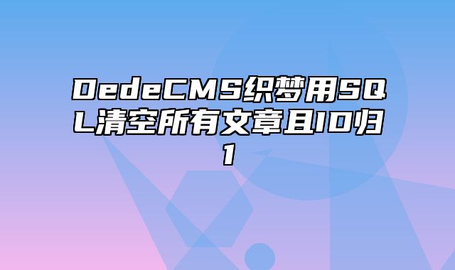 DedeCMS织梦用SQL清空所有文章且ID归1