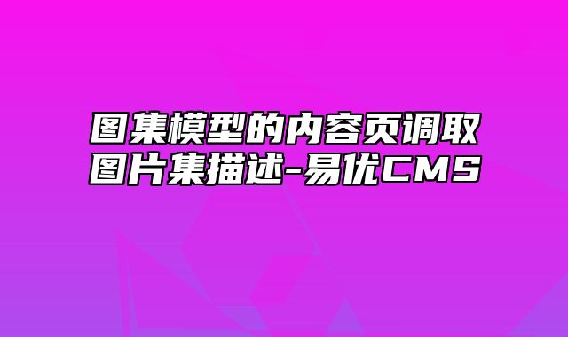 易优CMS-使用技巧-图集模型的内容页调取图片集描述