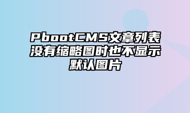 PbootCMS文章列表没有缩略图时也不显示默认图片 - pbootcms教程