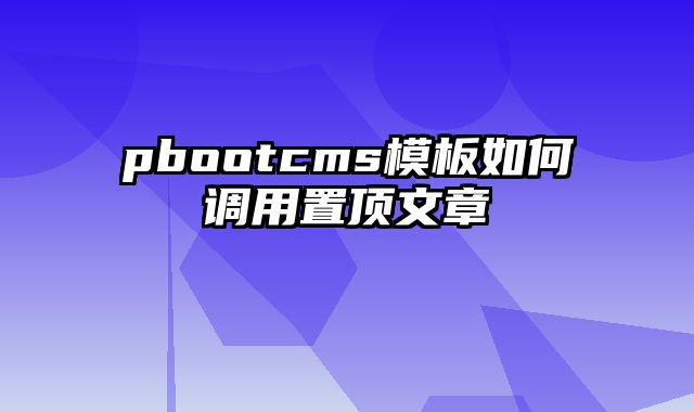 pbootcms模板如何调用置顶文章 - pbootcms教程