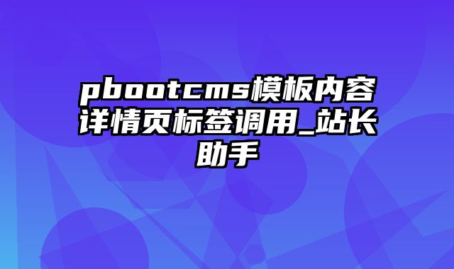 pbootcms模板内容详情页标签调用_站长助手