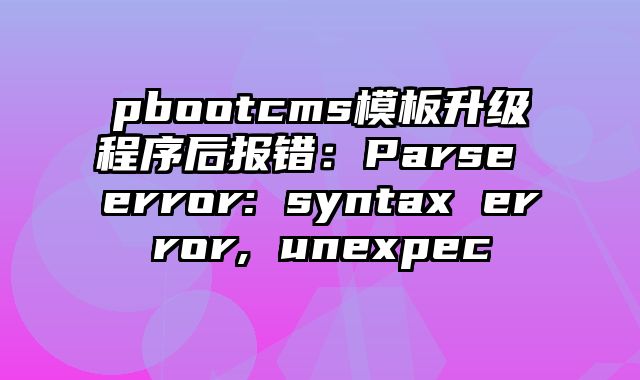 pbootcms模板升级程序后报错：Parse error: syntax error, unexpec