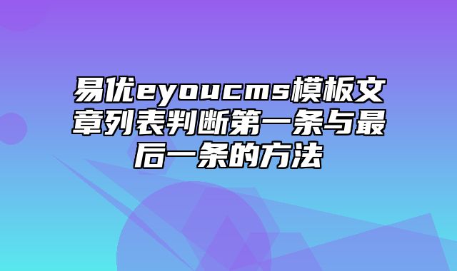 易优eyoucms模板文章列表判断第一条与最后一条的方法