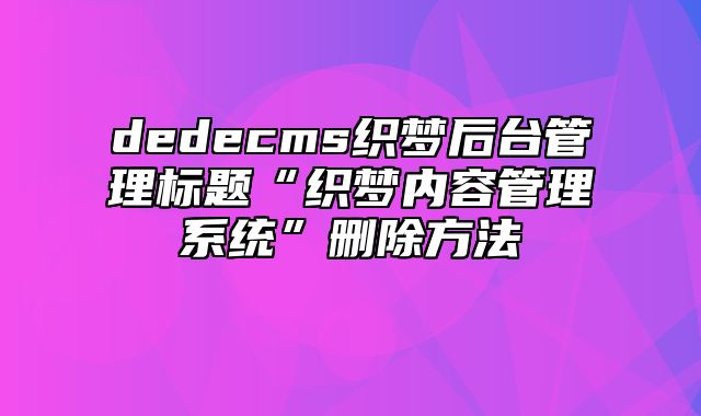 dedecms织梦后台管理标题“织梦内容管理系统”删除方法