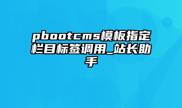 pbootcms模板指定栏目标签调用_站长助手