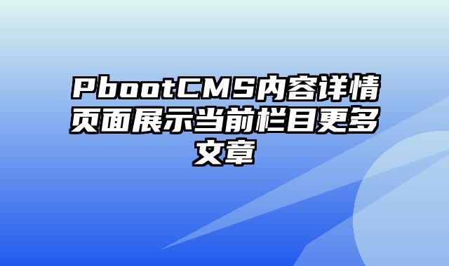 PbootCMS内容详情页面展示当前栏目更多文章 - pbootcms教程