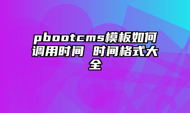 pbootcms模板如何调用时间 时间格式大全 - pbootcms教程