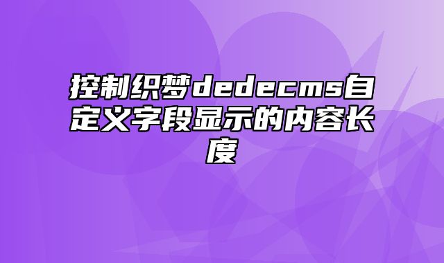 控制织梦dedecms自定义字段显示的内容长度_站长助手