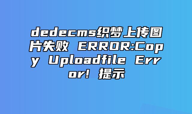 dedecms织梦上传图片失败 ERROR:Copy Uploadfile Error! 提示_站长助手