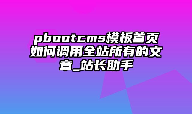 pbootcms模板首页如何调用全站所有的文章_站长助手