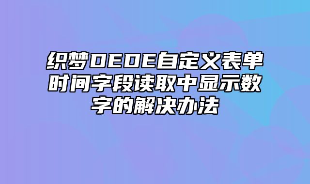 织梦DEDE自定义表单时间字段读取中显示数字的解决办法_站长助手