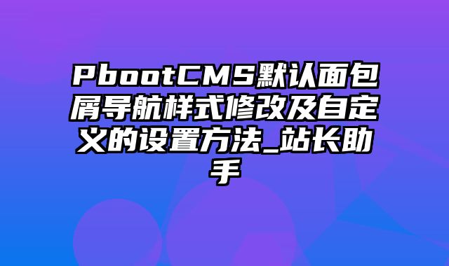 PbootCMS默认面包屑导航样式修改及自定义的设置方法_站长助手