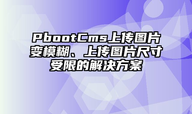 PbootCms上传图片变模糊、上传图片尺寸受限的解决方案 - pbootcms教程