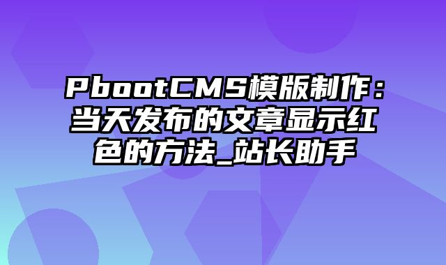 PbootCMS模版制作：当天发布的文章显示红色的方法_站长助手