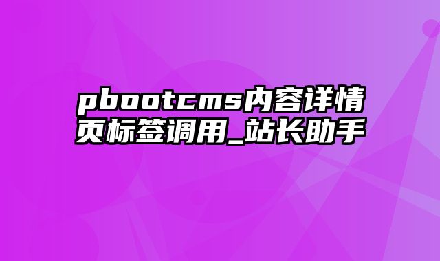 pbootcms内容详情页标签调用_站长助手