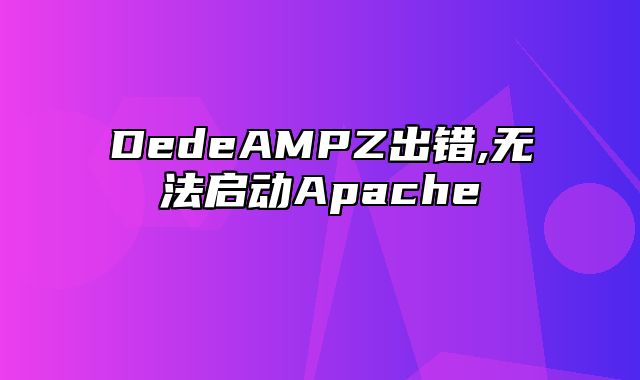 DedeAMPZ出错,无法启动Apache