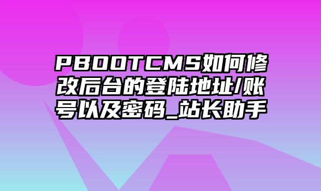 PBOOTCMS如何修改后台的登陆地址/账号以及密码_站长助手