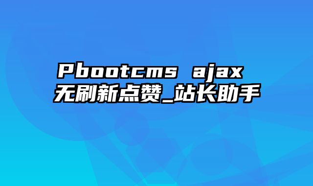 Pbootcms ajax 无刷新点赞_站长助手