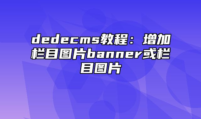 dedecms教程：增加栏目图片banner或栏目图片_站长助手