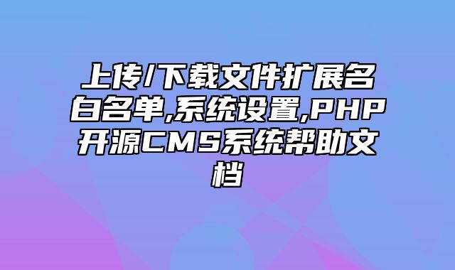 迅睿CMS-后台操作-上传/下载文件扩展名白名单