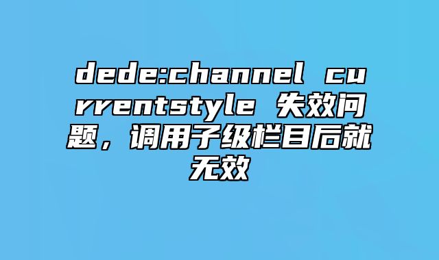 dede:channel currentstyle 失效问题，调用子级栏目后就无效_站长助手